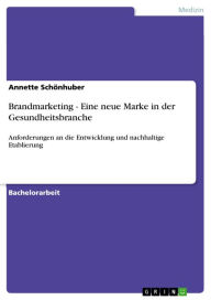 Title: Brandmarketing - Eine neue Marke in der Gesundheitsbranche: Anforderungen an die Entwicklung und nachhaltige Etablierung, Author: Annette Schönhuber