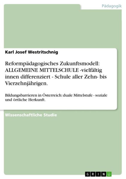 Reformpädagogisches Zukunftsmodell: ALLGEMEINE MITTELSCHULE -vielfältig innen differenziert - Schule aller Zehn- bis Vierzehnjährigen.: Bildungsbarrieren in Österreich: duale Mittelstufe - soziale und örtliche Herkunft.