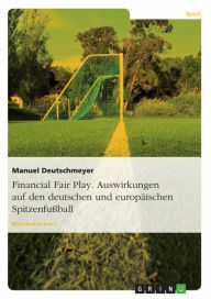 Title: Financial Fair Play. Auswirkungen auf den deutschen und europäischen Spitzenfußball, Author: Manuel Deutschmeyer
