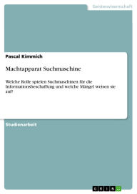 Title: Machtapparat Suchmaschine: Welche Rolle spielen Suchmaschinen für die Informationsbeschaffung und welche Mängel weisen sie auf?, Author: Pascal Kimmich