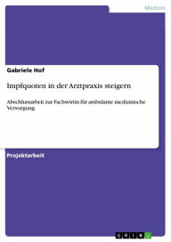 Title: Impfquoten in der Arztpraxis steigern: Abschlussarbeit zur Fachwirtin für ambulante medizinische Versorgung, Author: Gabriele Hof