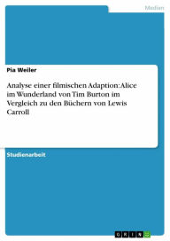 Title: Analyse einer filmischen Adaption: Alice im Wunderland von Tim Burton im Vergleich zu den Büchern von Lewis Carroll, Author: Pia Weiler