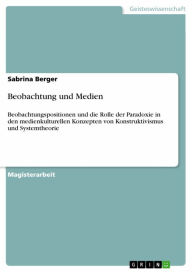 Title: Beobachtung und Medien: Beobachtungspositionen und die Rolle der Paradoxie in den medienkulturellen Konzepten von Konstruktivismus und Systemtheorie, Author: Sabrina Berger