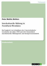 Title: Interkulturelle Bildung in Nordrhein-Westfalen: Ein Vergleich von Lehrplänen des Unterrichtsfachs Geschichte der Jahre 1999 und 2013 hinsichtlich interkultureller Bildungsziele und Kompetenzstandards, Author: Peter Mathis Wolters