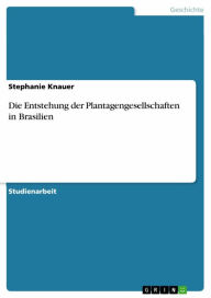 Title: Die Entstehung der Plantagengesellschaften in Brasilien, Author: Stephanie Knauer