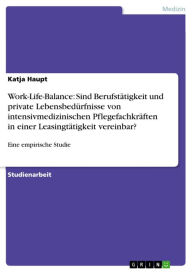 Title: Work-Life-Balance: Sind Berufstätigkeit und private Lebensbedürfnisse von intensivmedizinischen Pflegefachkräften in einer Leasingtätigkeit vereinbar?: Eine empirische Studie, Author: Katja Haupt