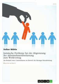 Title: Juristische Probleme bei der Abgrenzung der Arbeitnehmerüberlassung zum Werkvertrag: Am Beispiel eines Unternehmens im Bereich der Montage-Dienstleistung, Author: Volker Wöhle