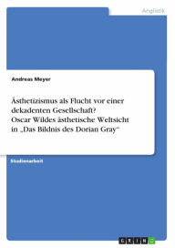 Title: Ästhetizismus als Flucht vor einer dekadenten Gesellschaft? Oscar Wildes ästhetische Weltsicht in 'Das Bildnis des Dorian Gray', Author: Andreas Meyer