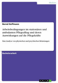 Title: Arbeitsbedingungen im stationären und ambulanten Pflegealltag und deren Auswirkungen auf die Pflegekräfte: Eine Analyse von physischen und psychischen Belastungen, Author: Bernd Hoffmann