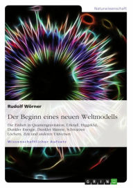 Title: Der Beginn eines neuen Weltmodells: Die Einheit in Quantengravitation, Urknall, Higgsfeld, Dunkler Energie, Dunkler Materie, Schwarzen Löchern, Zeit und anderen Universen, Author: Rudolf Wörner