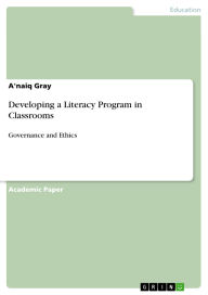 Title: Developing a Literacy Program in Classrooms: Governance and Ethics, Author: A'naiq Gray