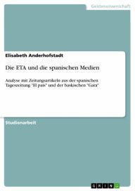 Title: Die ETA und die spanischen Medien: Analyse mit Zeitungsartikeln aus der spanischen Tageszeitung 'El pais' und der baskischen 'Gara', Author: Elisabeth Anderhofstadt