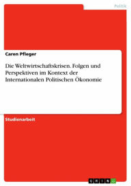 Title: Die Weltwirtschaftskrisen. Folgen und Perspektiven im Kontext der Internationalen Politischen Ökonomie, Author: Caren Pfleger