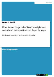 Title: Über Anton Urspruchs 'Das Unmöglichste von Allem' interpretiert von Lope de Vega: Die komischste Oper in deutscher Sprache, Author: Peter P. Pachl