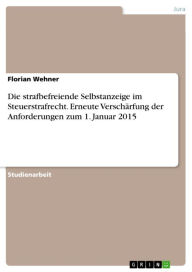 Title: Die strafbefreiende Selbstanzeige im Steuerstrafrecht. Erneute Verschärfung der Anforderungen zum 1. Januar 2015, Author: Florian Wehner