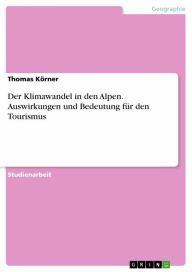 Title: Der Klimawandel in den Alpen. Auswirkungen und Bedeutung für den Tourismus, Author: Thomas Körner
