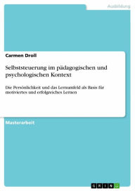 Title: Selbststeuerung im pädagogischen und psychologischen Kontext: Die Persönlichkeit und das Lernumfeld als Basis für motiviertes und erfolgreiches Lernen, Author: Carmen Droll
