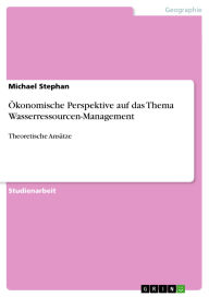 Title: Ökonomische Perspektive auf das Thema Wasserressourcen-Management: Theoretische Ansätze, Author: Michael Stephan