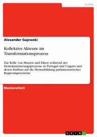 Title: Kollektive Akteure im Transformationsprozess: Zur Rolle von Massen und Eliten während der Demokratisierungsprozesse in Portugal und Ungarn und deren Einfluss auf die Herausbildung parlamentarischer Regierungssysteme, Author: Alexander Gajewski