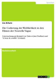 Title: Die Codierung der Weiblichkeit in den Filmen der Nouvelle Vague: Untersuchung am Beispiel von 'Jules et Jim (Truffaut) und 'À bout de souffle' (Godard), Author: Lia Arturo