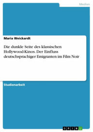 Title: Die dunkle Seite des klassischen Hollywood-Kinos. Der Einfluss deutschsprachiger Emigranten im Film Noir, Author: Maria Weickardt