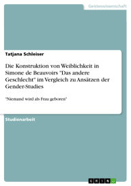 Title: Die Konstruktion von Weiblichkeit in Simone de Beauvoirs Das andere Geschlecht im Vergleich zu Ansätzen der Gender-Studies: Niemand wird als Frau geboren, Author: Tatjana Schleiser