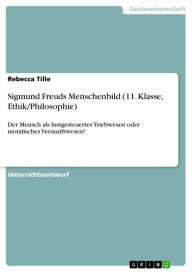 Title: Sigmund Freuds Menschenbild (11. Klasse, Ethik/Philosophie): Der Mensch als lustgesteuertes Triebwesen oder moralisches Vernunftwesen?, Author: Rebecca Tille