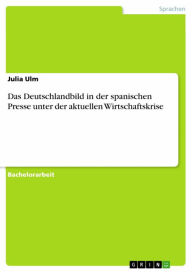 Title: Das Deutschlandbild in der spanischen Presse unter der aktuellen Wirtschaftskrise, Author: Julia Ulm