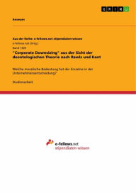 Title: 'Corporate Downsizing' aus der Sicht der deontologischen Theorie nach Rawls und Kant: Welche moralische Bedeutung hat der Einzelne in der Unternehmensentscheidung?, Author: Anonym