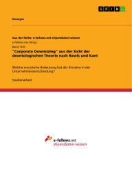 Title: Corporate Downsizing aus der Sicht der deontologischen Theorie nach Rawls und Kant: Welche moralische Bedeutung hat der Einzelne in der Unternehmensentscheidung?, Author: GRIN Verlag