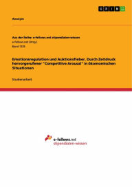 Title: Emotionsregulation und Auktionsfieber. Durch Zeitdruck hervorgerufener 'Competitive Arousal' in ökomomischen Situationen, Author: Gerlinde Utsch