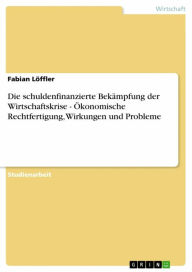 Title: Die schuldenfinanzierte Bekämpfung der Wirtschaftskrise - Ökonomische Rechtfertigung, Wirkungen und Probleme, Author: Fabian Löffler