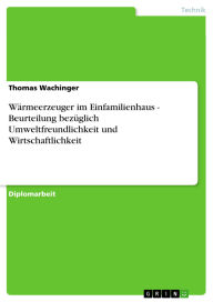 Title: Wärmeerzeuger im Einfamilienhaus - Beurteilung bezüglich Umweltfreundlichkeit und Wirtschaftlichkeit, Author: Thomas Wachinger