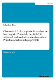 Title: Obamania 2.0 - Exemplarische Analyse der Nutzung der Potentiale des Web 2.0 während und nach dem amerikanischen Präsidentschaftswahlkampf 2008, Author: Sebastian Sieg