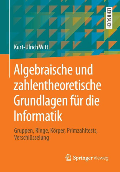 Algebraische und zahlentheoretische Grundlagen für die Informatik: Gruppen, Ringe, Körper, Primzahltests, Verschlüsselung