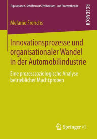 Title: Innovationsprozesse und organisationaler Wandel in der Automobilindustrie: Eine prozesssoziologische Analyse betrieblicher Machtproben, Author: Melanie Frerichs