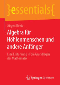 Title: Algebra fï¿½r Hï¿½hlenmenschen und andere Anfï¿½nger: Eine Einfï¿½hrung in die Grundlagen der Mathematik, Author: Jïrgen Beetz