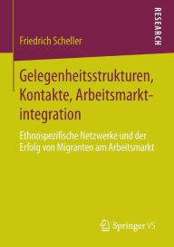Title: Gelegenheitsstrukturen, Kontakte, Arbeitsmarktintegration: Ethnospezifische Netzwerke und der Erfolg von Migranten am Arbeitsmarkt, Author: Friedrich Scheller