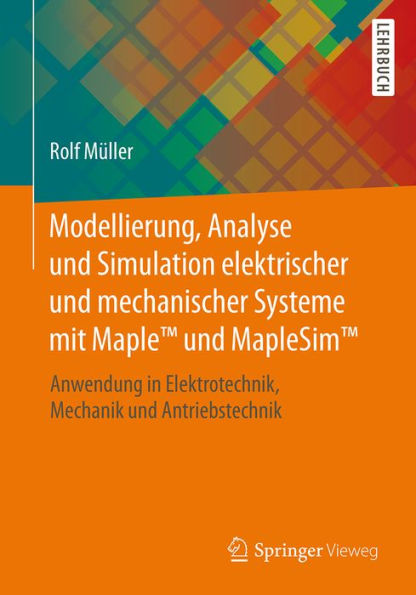 Modellierung, Analyse und Simulation elektrischer und mechanischer Systeme mit MapleT und MapleSimT: Anwendung in Elektrotechnik, Mechanik und Antriebstechnik