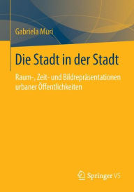 Title: Die Stadt in der Stadt: Raum-, Zeit- und Bildreprï¿½sentationen urbaner ï¿½ffentlichkeiten, Author: Gabriela Muri