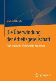 Title: Die Überwindung der Arbeitsgesellschaft: Eine politische Philosophie der Arbeit, Author: Michael Hirsch