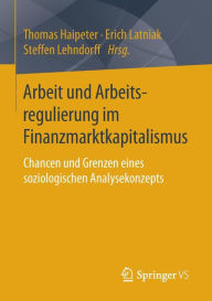 Title: Arbeit und Arbeitsregulierung im Finanzmarktkapitalismus: Chancen und Grenzen eines soziologischen Analysekonzepts, Author: Thomas Haipeter