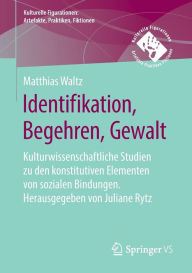 Title: Identifikation, Begehren, Gewalt: Kulturwissenschaftliche Studien zu den konstitutiven Elementen von sozialen Bindungen. Herausgegeben von Juliane Rytz, Author: Matthias Waltz