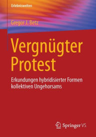 Title: Vergnï¿½gter Protest: Erkundungen hybridisierter Formen kollektiven Ungehorsams, Author: Gregor J. Betz