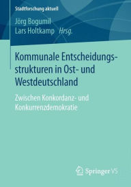 Title: Kommunale Entscheidungsstrukturen in Ost- und Westdeutschland: Zwischen Konkordanz- und Konkurrenzdemokratie, Author: Jïrg Bogumil