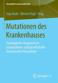 Title: Mutationen des Krankenhauses: Soziologische Diagnosen in organisations- und gesellschaftstheoretischer Perspektive, Author: Ingo Bode