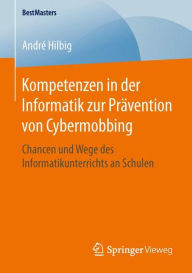 Title: Kompetenzen in der Informatik zur Prï¿½vention von Cybermobbing: Chancen und Wege des Informatikunterrichts an Schulen, Author: Andrï Hilbig