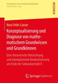 Title: Konzeptualisierung und Diagnose von mathematischem Grundwissen und Grundkönnen: Eine theoretische Betrachtung und exemplarische Konkretisierung am Ende der Sekundarstufe II, Author: Nora Feldt-Caesar