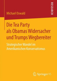 Title: Die Tea Party als Obamas Widersacher und Trumps Wegbereiter: Strategischer Wandel im Amerikanischen Konservatismus, Author: Michael Oswald