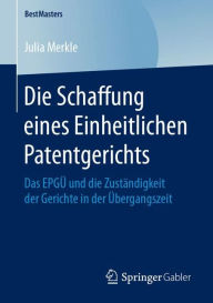 Title: Die Schaffung eines Einheitlichen Patentgerichts: Das EPGï¿½ und die Zustï¿½ndigkeit der Gerichte in der ï¿½bergangszeit, Author: Julia Merkle